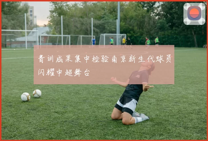青训成果集中检验南京新生代球员闪耀中超舞台