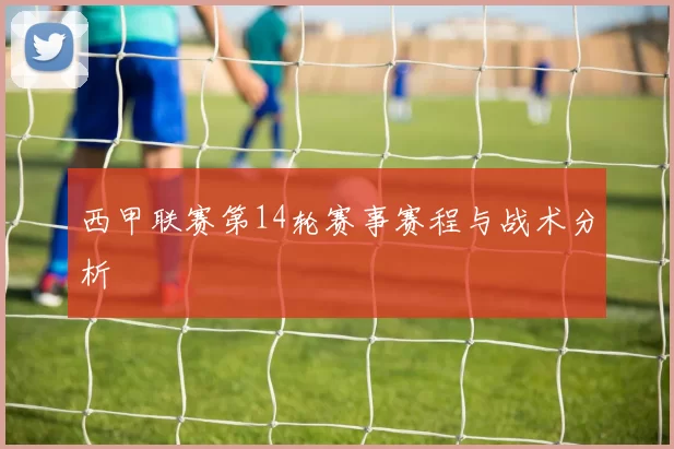 西甲联赛第14轮赛事赛程与战术分析