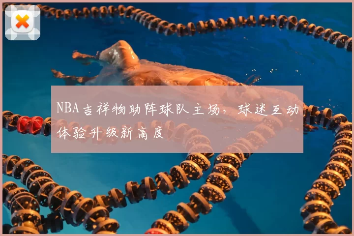 NBA吉祥物助阵球队主场，球迷互动体验升级新高度