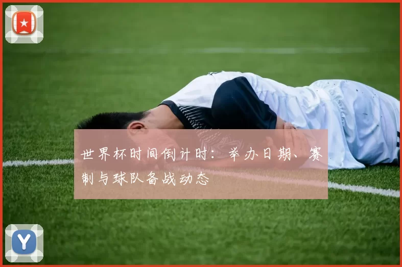 世界杯时间倒计时:举办日期、赛制与球队备战动态