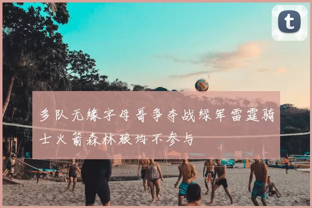 多队无缘字母哥争夺战绿军雷霆骑士火箭森林狼均不参与