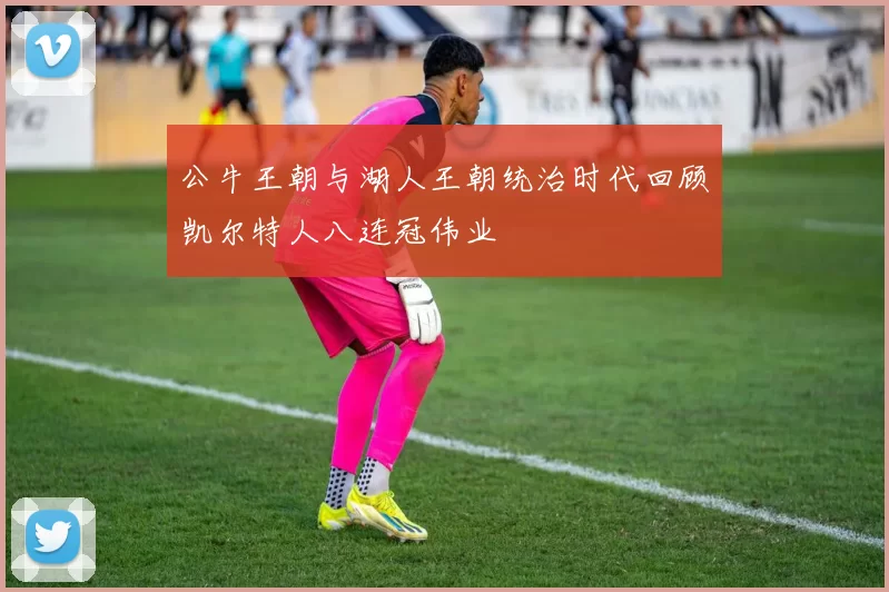 公牛王朝与湖人王朝统治时代回顾凯尔特人八连冠伟业