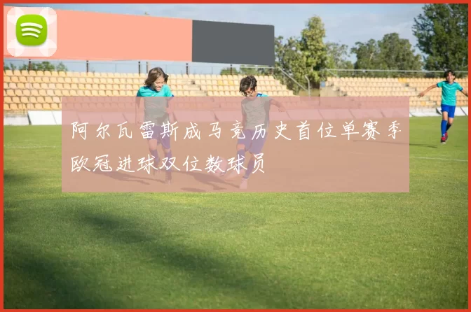 阿尔瓦雷斯成马竞历史首位单赛季欧冠进球双位数球员