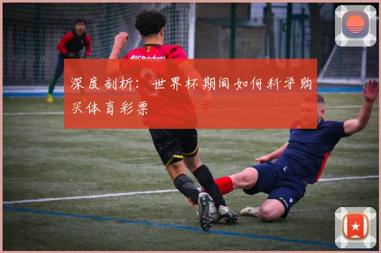 深度剖析：世界杯期间如何科学购买体育彩票