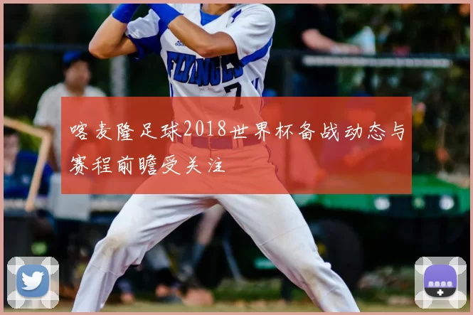 喀麦隆足球2018世界杯备战动态与赛程前瞻受关注