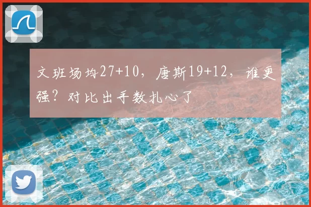文班场均27+10,唐斯19+12,谁更强?对比出手数扎心了