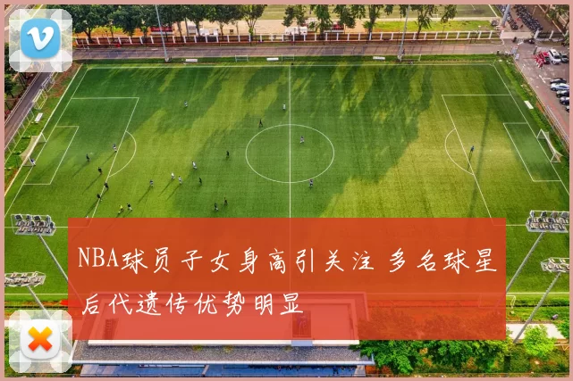 NBA球员子女身高引关注 多名球星后代遗传优势明显