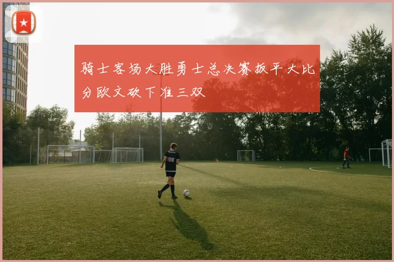 骑士客场大胜勇士总决赛扳平大比分欧文砍下准三双
