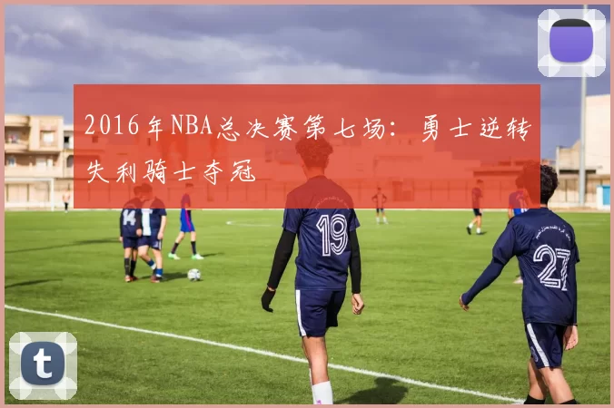 2016年NBA总决赛第七场：勇士逆转失利骑士夺冠