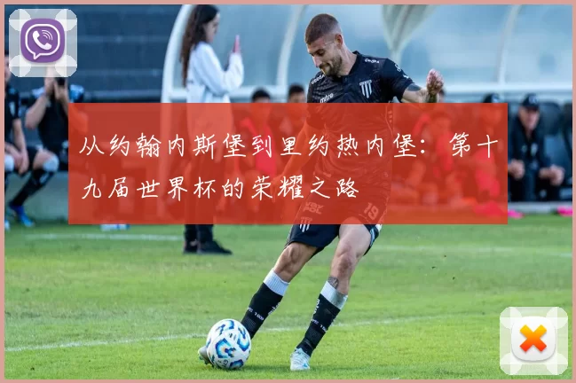 从约翰内斯堡到里约热内堡：第十九届世界杯的荣耀之路