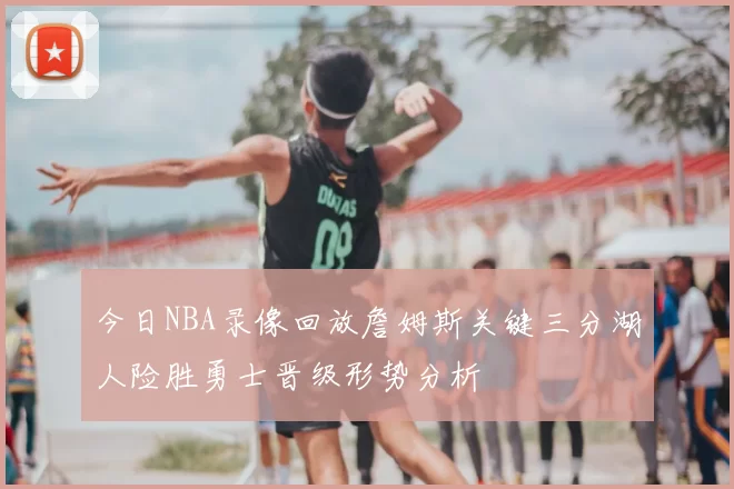 今日NBA录像回放詹姆斯关键三分湖人险胜勇士晋级形势分析