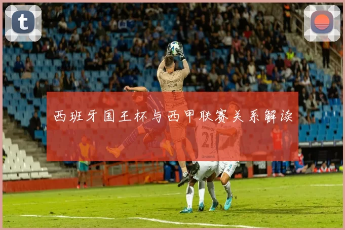 西班牙国王杯与西甲联赛关系解读