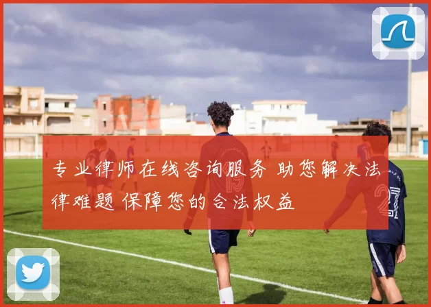 专业律师在线咨询服务 助您解决法律难题 保障您的合法权益