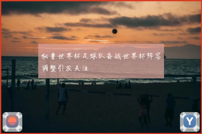 秘鲁世界杯足球队备战世界杯阵容调整引发关注