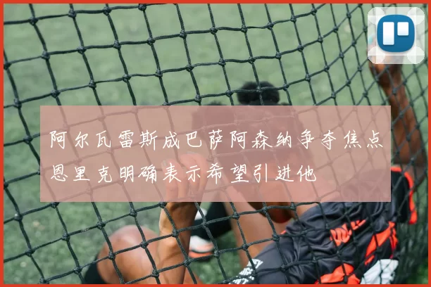 阿尔瓦雷斯成巴萨阿森纳争夺焦点恩里克明确表示希望引进他