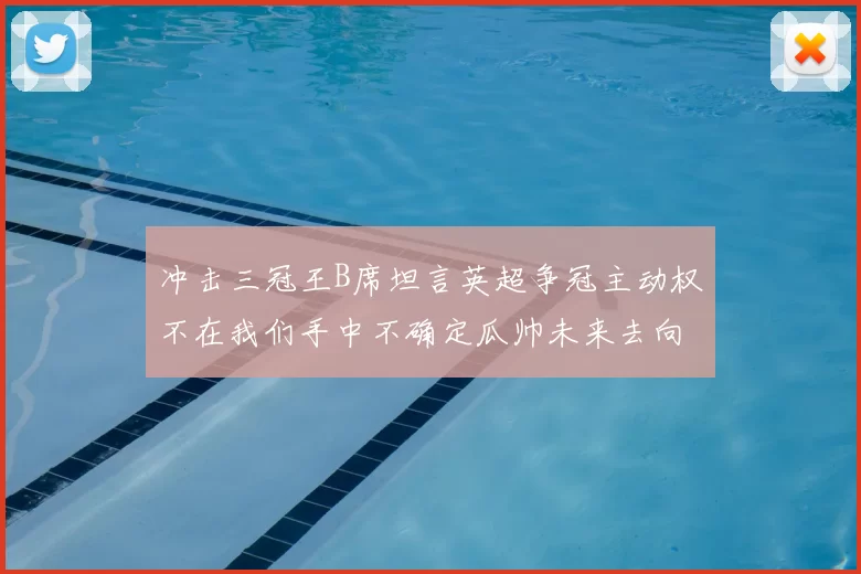 冲击三冠王B席坦言英超争冠主动权不在我们手中不确定瓜帅未来去向