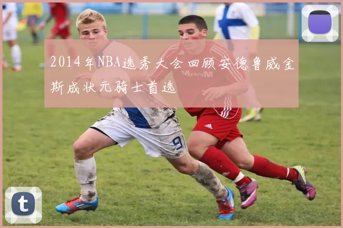 2014年NBA选秀大会回顾安德鲁威金斯成状元骑士首选
