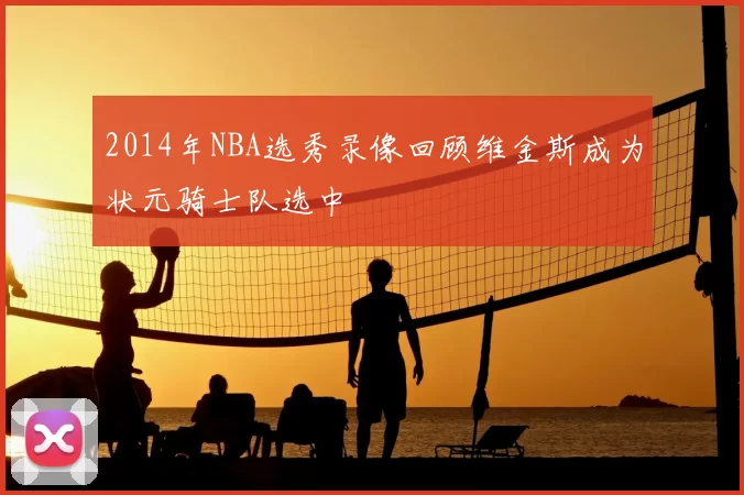 2014年NBA选秀录像回顾维金斯成为状元骑士队选中