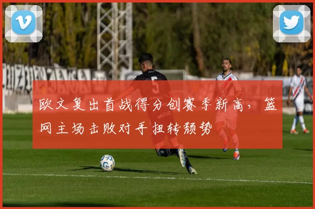 欧文复出首战得分创赛季新高，篮网主场击败对手扭转颓势