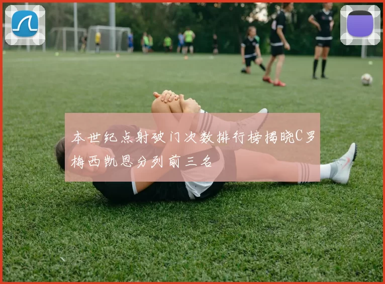 本世纪点射破门次数排行榜揭晓C罗梅西凯恩分列前三名