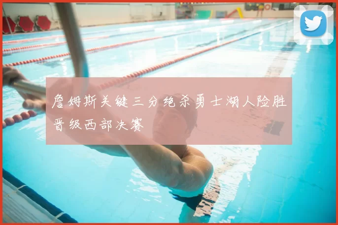 詹姆斯关键三分绝杀勇士湖人险胜晋级西部决赛