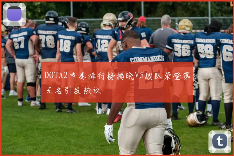 DOTA2节奏排行榜揭晓V5战队荣登第五名引发热议
