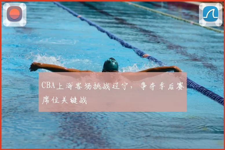CBA上海客场挑战辽宁，争夺季后赛席位关键战
