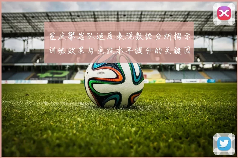 重庆攀岩队速度表现数据分析揭示训练效果与竞技水平提升的关键因素
