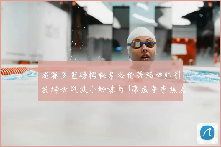 龙赛罗重磅揭秘弗洛伦蒂诺回归引发转会风波小蜘蛛与B席成争夺焦点