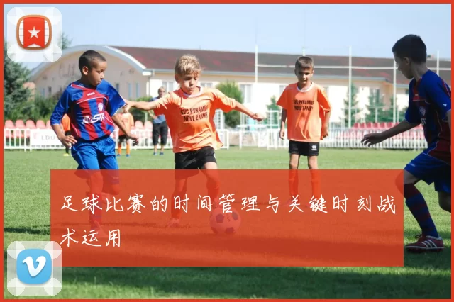 足球比赛的时间管理与关键时刻战术运用
