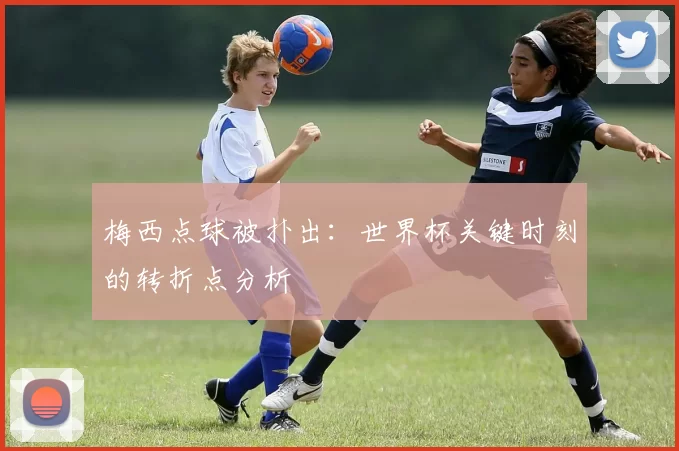 梅西点球被扑出：世界杯关键时刻的转折点分析