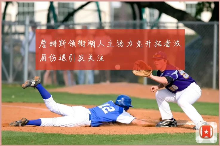 詹姆斯领衔湖人主场力克开拓者浓眉伤退引发关注