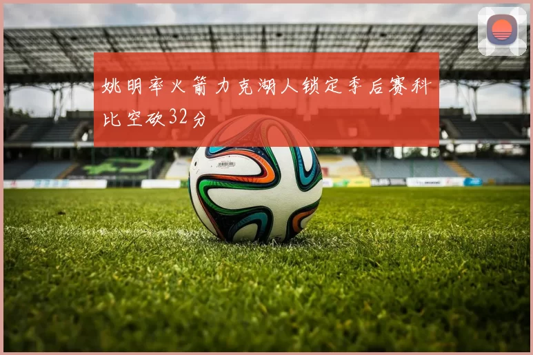 姚明率火箭力克湖人锁定季后赛科比空砍32分