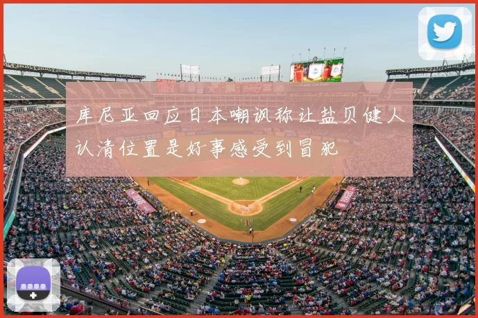 库尼亚回应日本嘲讽称让盐贝健人认清位置是好事感受到冒犯
