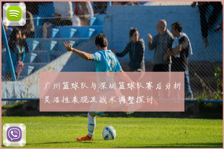 广州篮球队与深圳篮球队赛后分析灵活性表现及战术调整探讨
