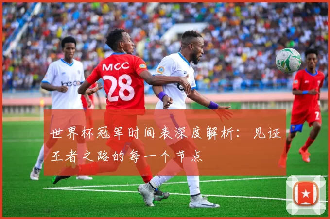 世界杯冠军时间表深度解析：见证王者之路的每一个节点