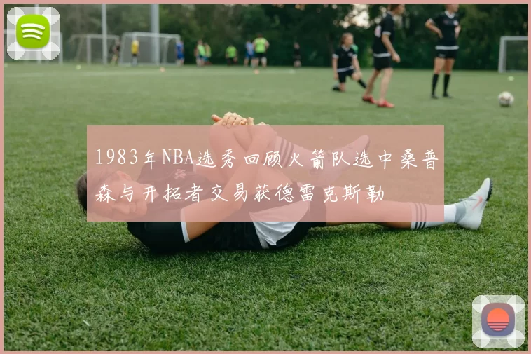 1983年NBA选秀回顾火箭队选中桑普森与开拓者交易获德雷克斯勒