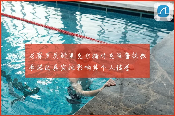 龙赛罗质疑里克尔梅对克洛普执教承诺的真实性影响其个人信誉