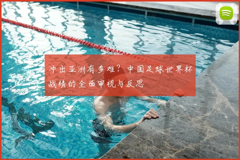 冲出亚洲有多难?中国足球世界杯战绩的全面审视与反思