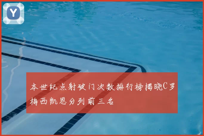 本世纪点射破门次数排行榜揭晓C罗梅西凯恩分列前三名