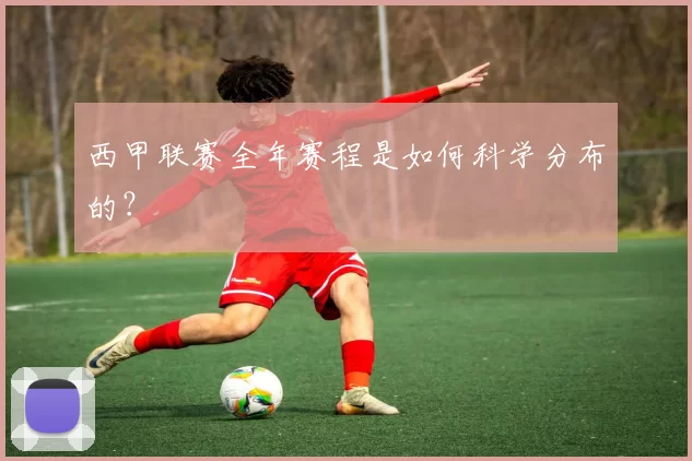 西甲联赛全年赛程是如何科学分布的？