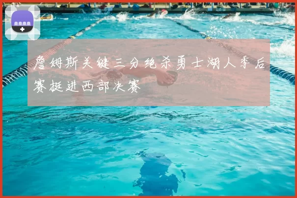 詹姆斯关键三分绝杀勇士湖人季后赛挺进西部决赛