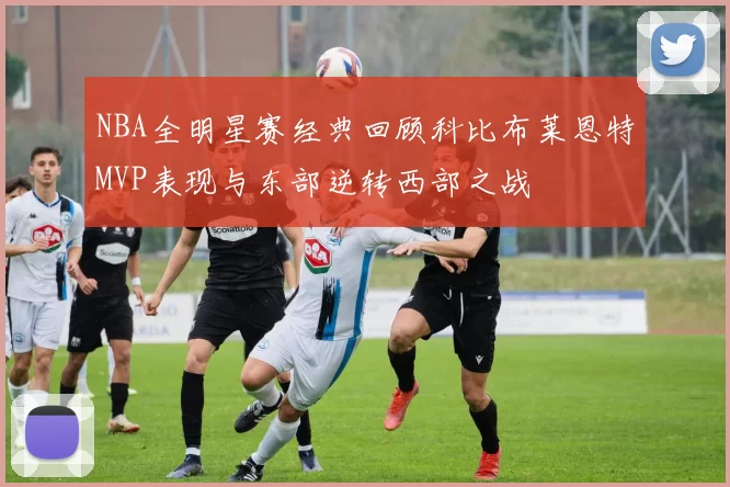 NBA全明星赛经典回顾科比布莱恩特MVP表现与东部逆转西部之战