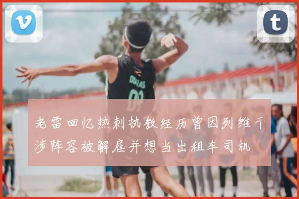 老雷回忆热刺执教经历曾因列维干涉阵容被解雇并想当出租车司机