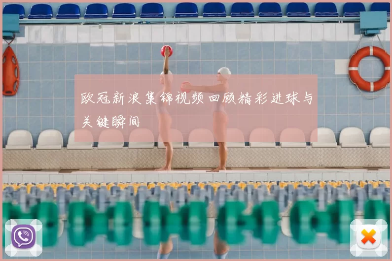 欧冠新浪集锦视频回顾精彩进球与关键瞬间