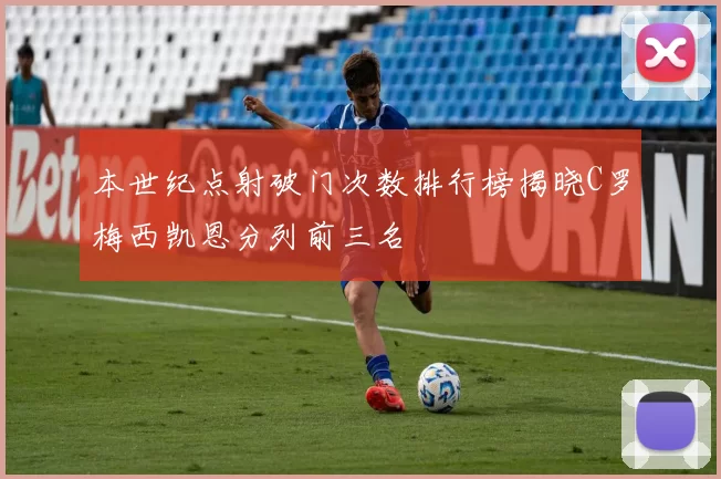 本世纪点射破门次数排行榜揭晓C罗梅西凯恩分列前三名