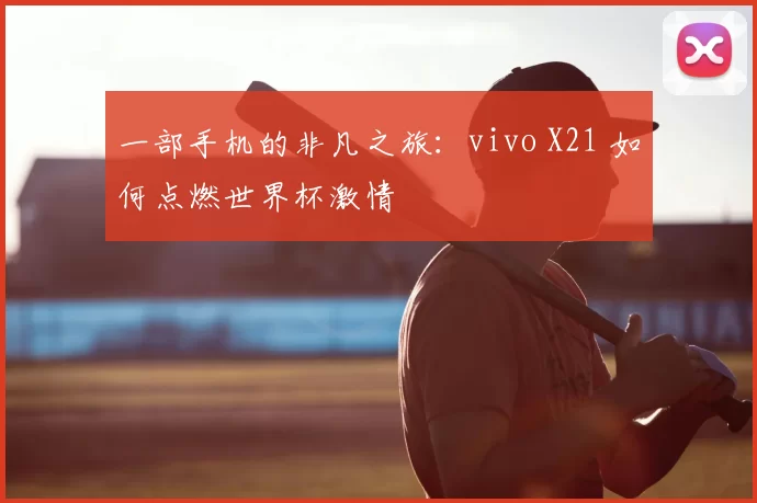 一部手机的非凡之旅:vivo X21 如何点燃世界杯激情
