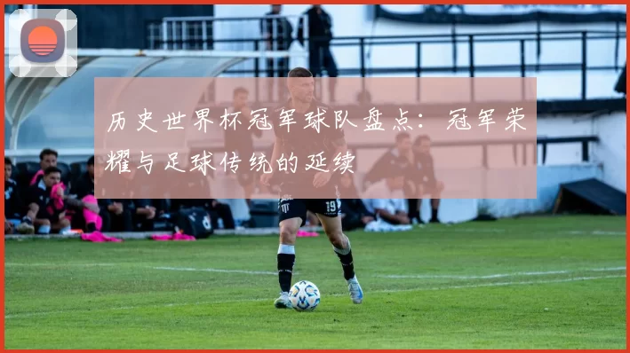 历史世界杯冠军球队盘点：冠军荣耀与足球传统的延续