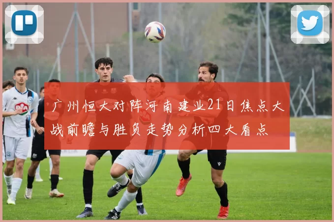广州恒大对阵河南建业21日焦点大战前瞻与胜负走势分析四大看点