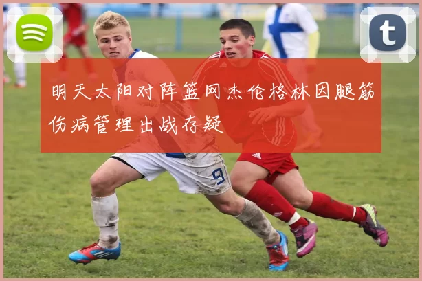 明天太阳对阵篮网杰伦格林因腿筋伤病管理出战存疑